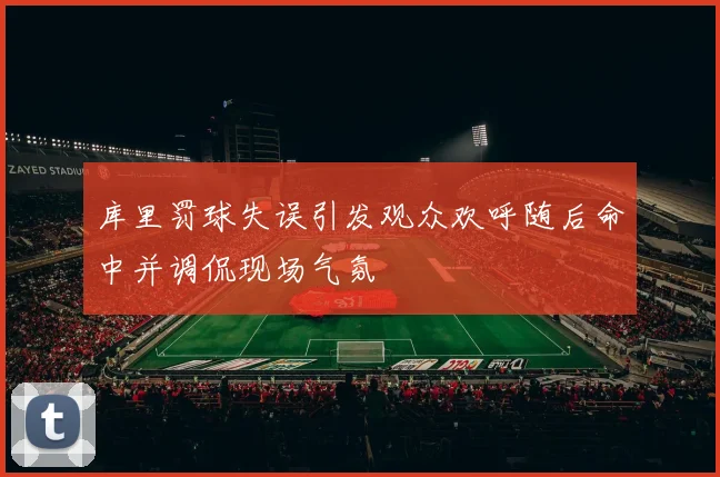 库里罚球失误引发观众欢呼随后命中并调侃现场气氛