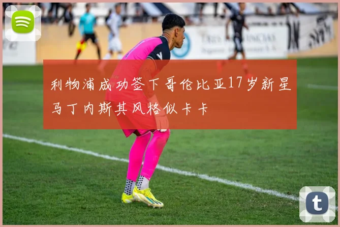 利物浦成功签下哥伦比亚17岁新星马丁内斯其风格似卡卡
