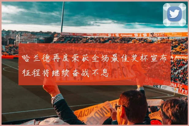 哈兰德再度荣获全场最佳奖杯宣布征程将继续奋战不息