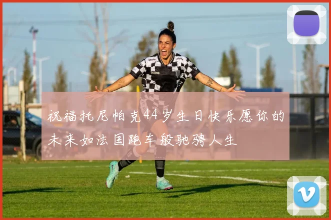 祝福托尼帕克44岁生日快乐愿你的未来如法国跑车般驰骋人生