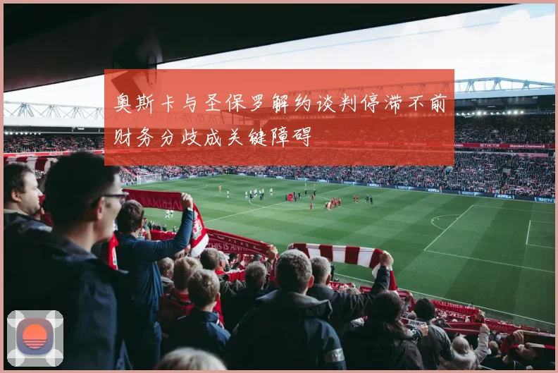 奥斯卡与圣保罗解约谈判停滞不前财务分歧成关键障碍