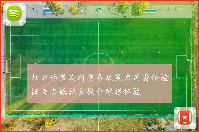切尔西男足新票务政策启用身份验证与忠诚积分提升球迷体验