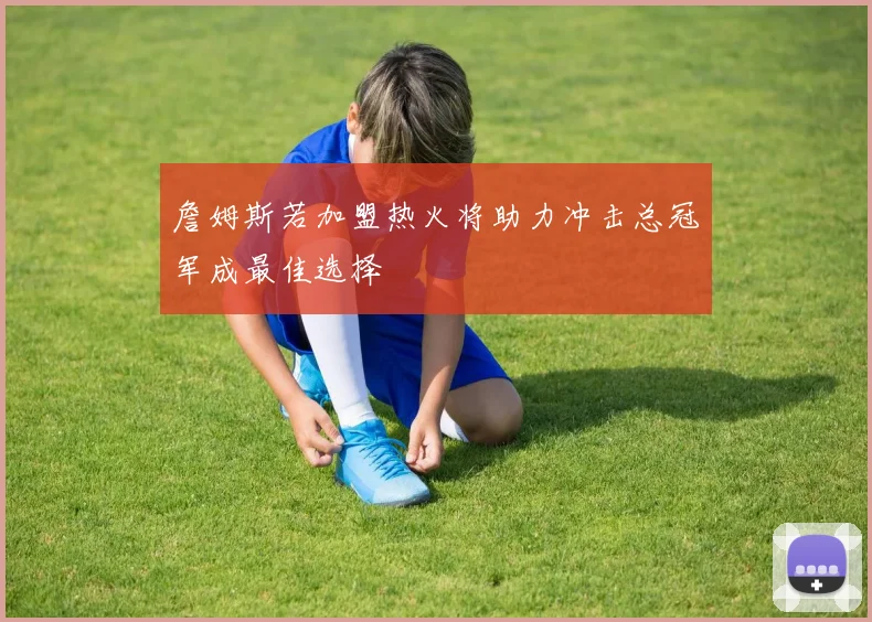 詹姆斯若加盟热火将助力冲击总冠军成最佳选择
