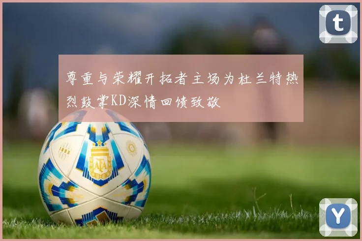 尊重与荣耀开拓者主场为杜兰特热烈鼓掌KD深情回馈致敬