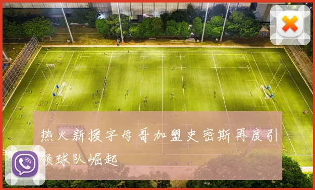 热火新援字母哥加盟史密斯再度引领球队崛起