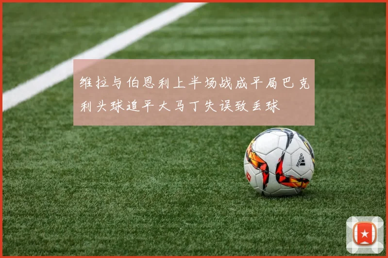维拉与伯恩利上半场战成平局巴克利头球追平大马丁失误致丢球