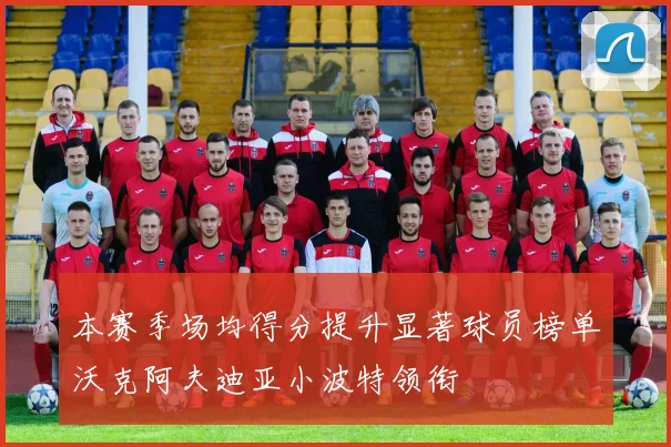 本赛季场均得分提升显著球员榜单沃克阿夫迪亚小波特领衔