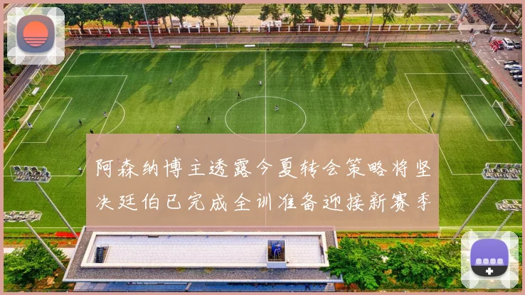 阿森纳博主透露今夏转会策略将坚决廷伯已完成全训准备迎接新赛季