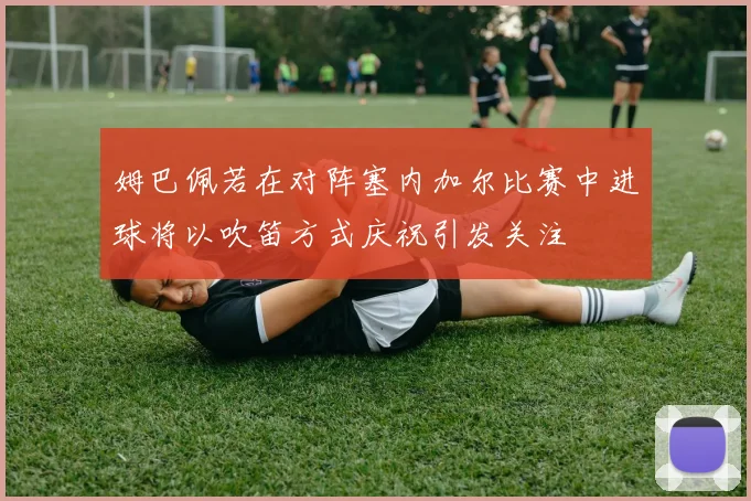 姆巴佩若在对阵塞内加尔比赛中进球将以吹笛方式庆祝引发关注