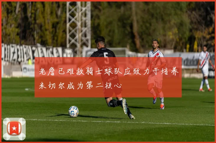老詹已难救骑士球队应致力于培养米切尔成为第二核心