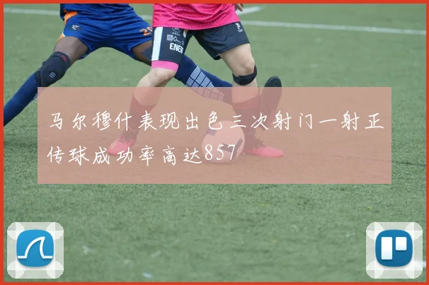 马尔穆什表现出色三次射门一射正传球成功率高达857