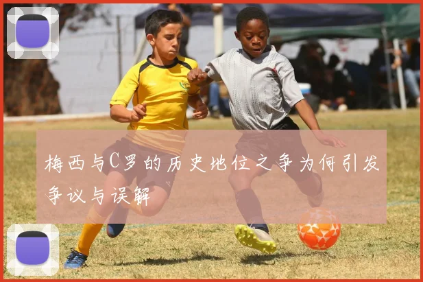 梅西与C罗的历史地位之争为何引发争议与误解