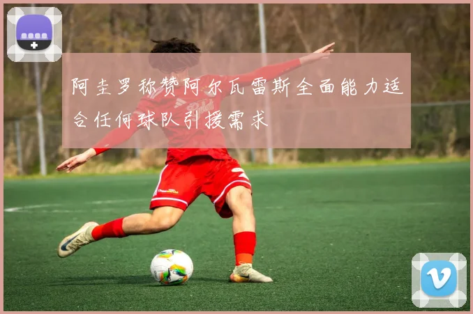 阿圭罗称赞阿尔瓦雷斯全面能力适合任何球队引援需求
