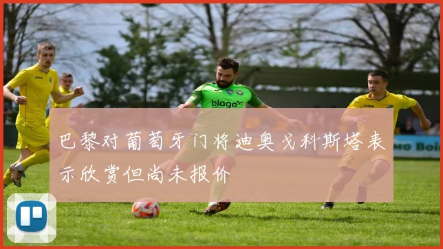 巴黎对葡萄牙门将迪奥戈科斯塔表示欣赏但尚未报价