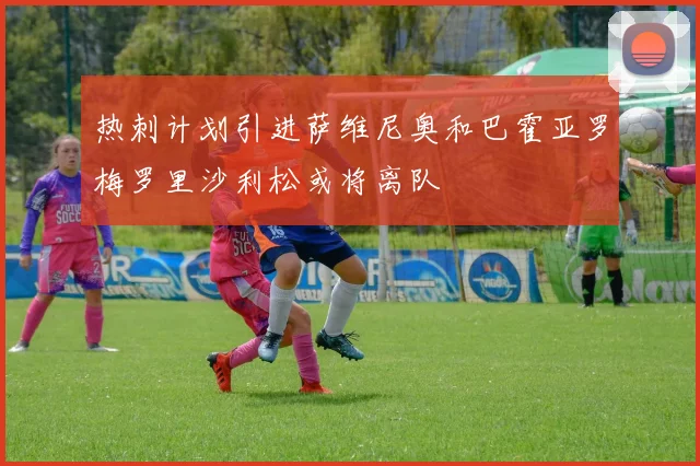 热刺计划引进萨维尼奥和巴霍亚罗梅罗里沙利松或将离队