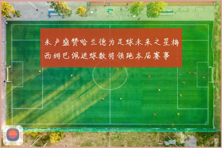 米卢盛赞哈兰德为足球未来之星梅西姆巴佩进球数将领跑本届赛事