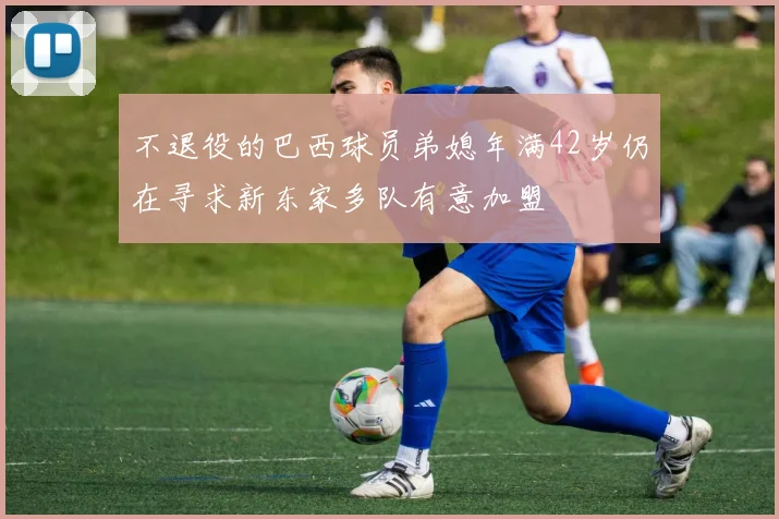 不退役的巴西球员弟媳年满42岁仍在寻求新东家多队有意加盟