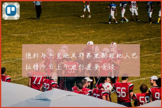 德科与杰克逊及邓弗里斯经纪人巴拉特今日上午进行重要会谈