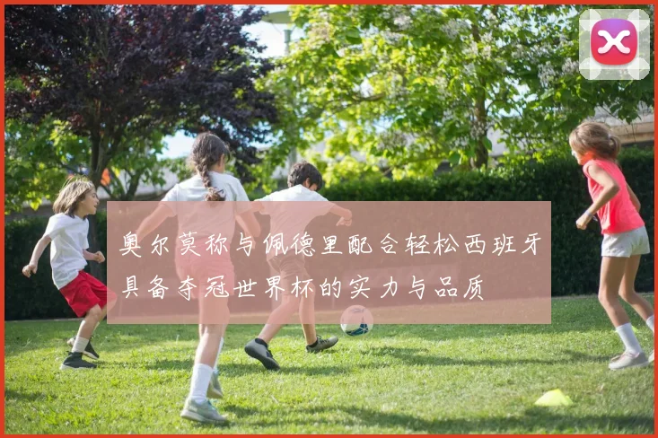 奥尔莫称与佩德里配合轻松西班牙具备夺冠世界杯的实力与品质