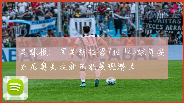 足球报：国足新征召7位U23球员安东尼奥关注新面孔展现潜力