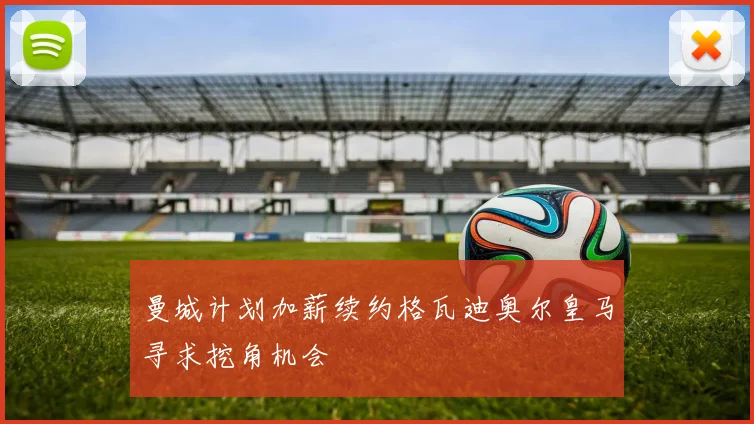 曼城计划加薪续约格瓦迪奥尔皇马寻求挖角机会