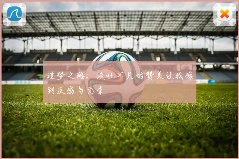 追梦之路：谈吐不凡的赞美让我感到反感与无奈