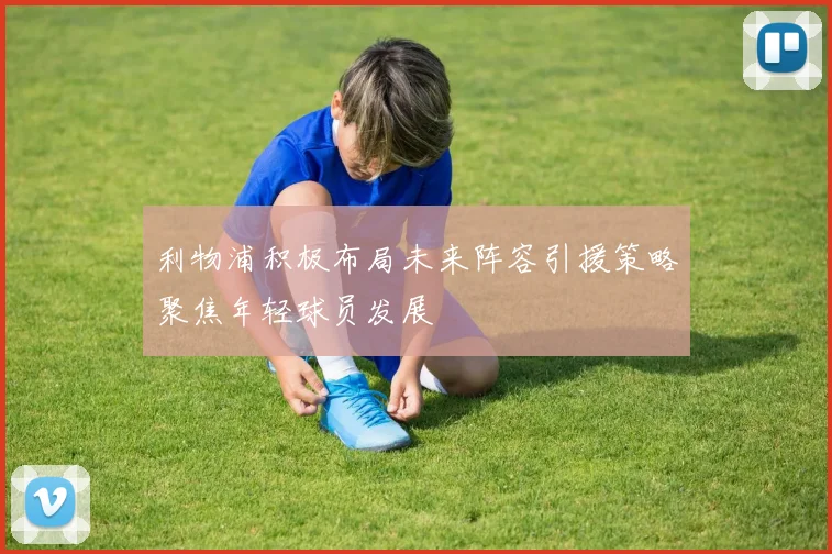 利物浦积极布局未来阵容引援策略聚焦年轻球员发展