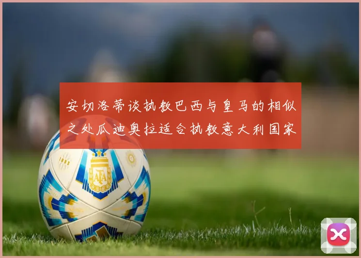 安切洛蒂谈执教巴西与皇马的相似之处瓜迪奥拉适合执教意大利国家队