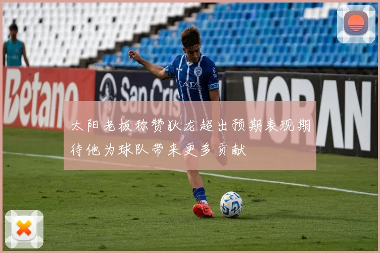 太阳老板称赞狄龙超出预期表现期待他为球队带来更多贡献